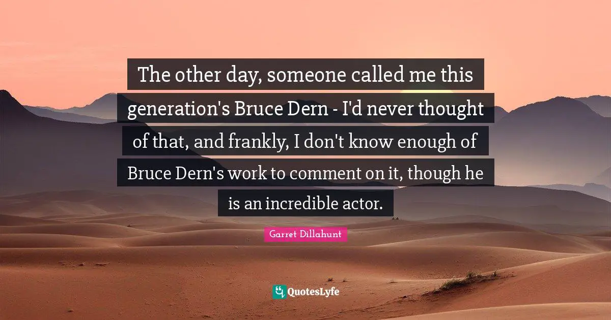 The other day, someone called me this generation's Bruce Dern - I'd never thought of that, and frankly, I don't know enough of Bruce Dern's work to comment on it, though he is an incredible actor.