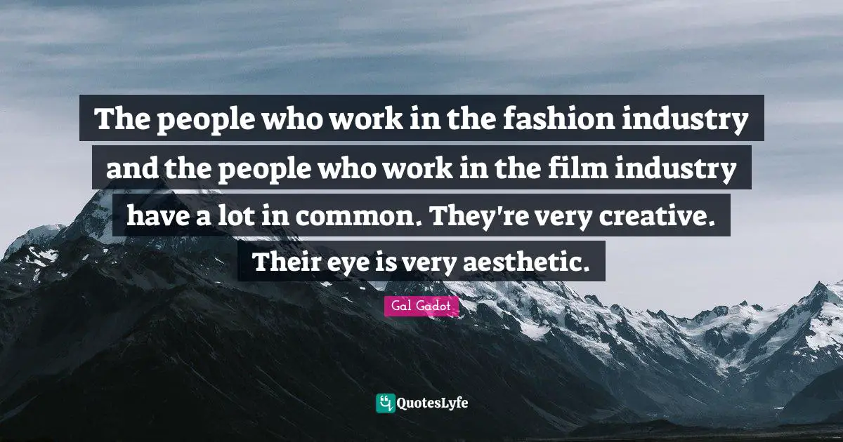 Gal Gadot Quotes: "The people who work in the fashion industry and the people who work in the film industry have a lot in common. They're very creative. Their eye is very aesthetic."
