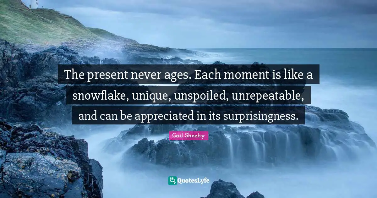 Snowflake Quotes: "The present never ages. Each moment is like a snowflake, unique, unspoiled, unrepeatable, and can be appreciated in its surprisingness."