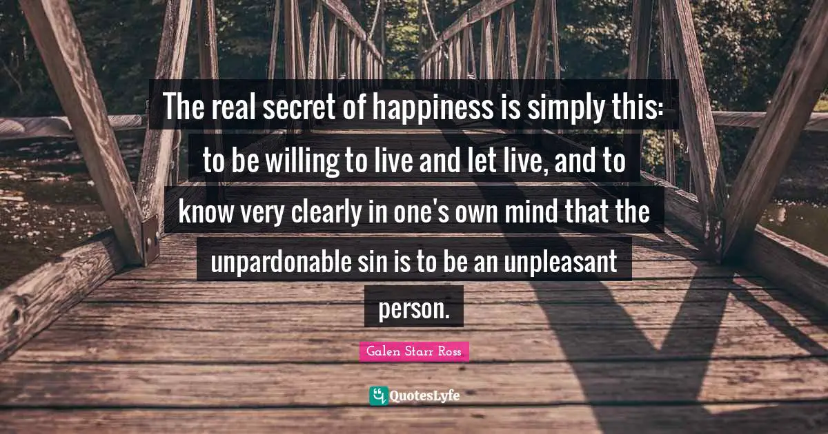 The real secret of happiness is simply this: to be willing to live and let live, and to know very clearly in one's own mind that the unpardonable sin is to be an unpleasant person.