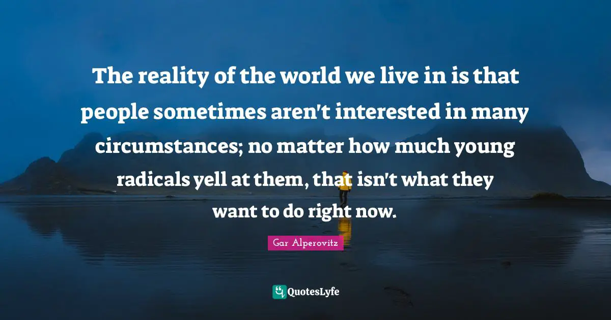 The reality of the world we live in is that people sometimes aren't interested in many circumstances; no matter how much young radicals yell at them, that isn't what they want to do right now.