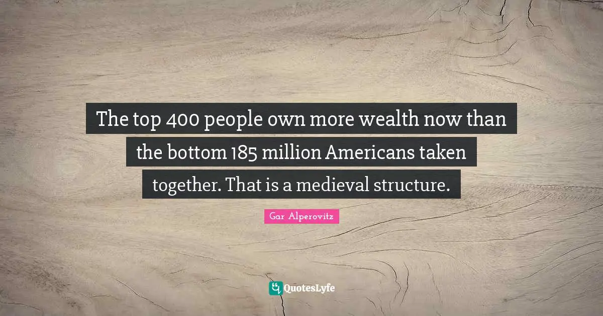 The top 400 people own more wealth now than the bottom 185 million Americans taken together. That is a medieval structure.