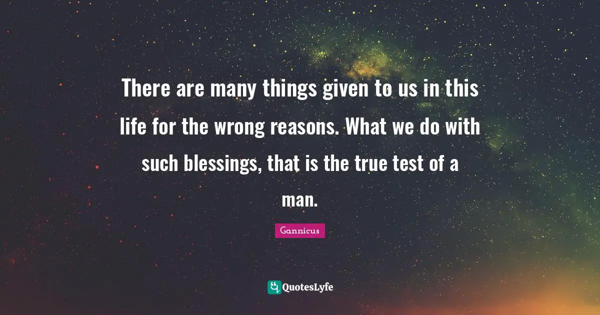 Given Quotes: "There are many things given to us in this life for the wrong reasons. What we do with such blessings, that is the true test of a man."