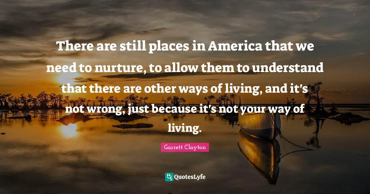 There are still places in America that we need to nurture, to allow them to understand that there are other ways of living, and it's not wrong, just because it's not your way of living.