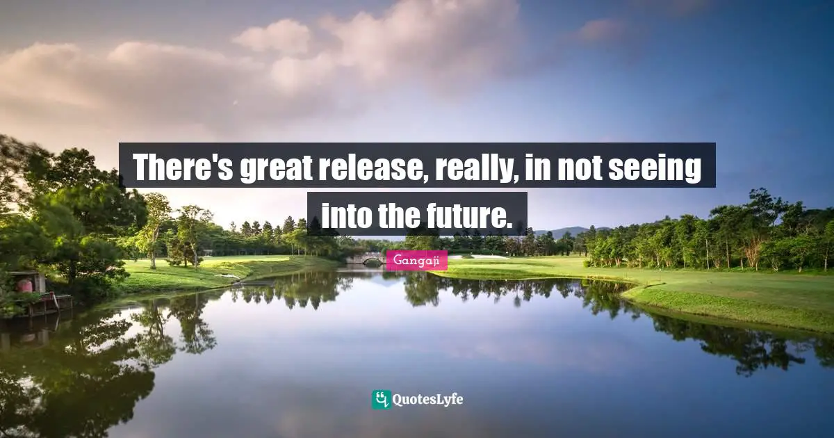 Gangaji Quotes: "There's great release, really, in not seeing into the future."