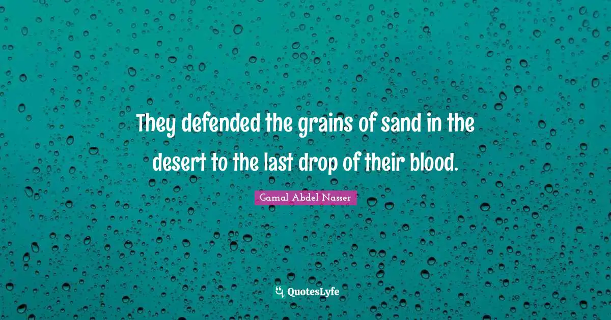 Gamal Abdel Nasser Quotes: "They defended the grains of sand in the desert to the last drop of their blood."