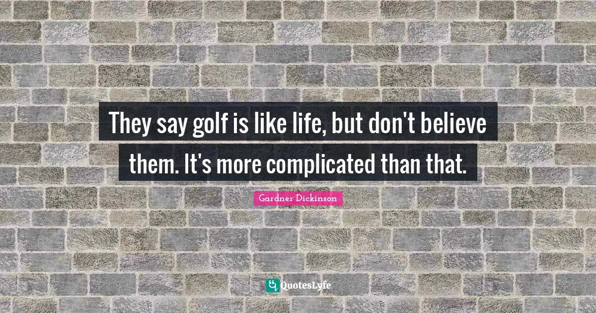 They say golf is like life, but don't believe them. It's more complicated than that.