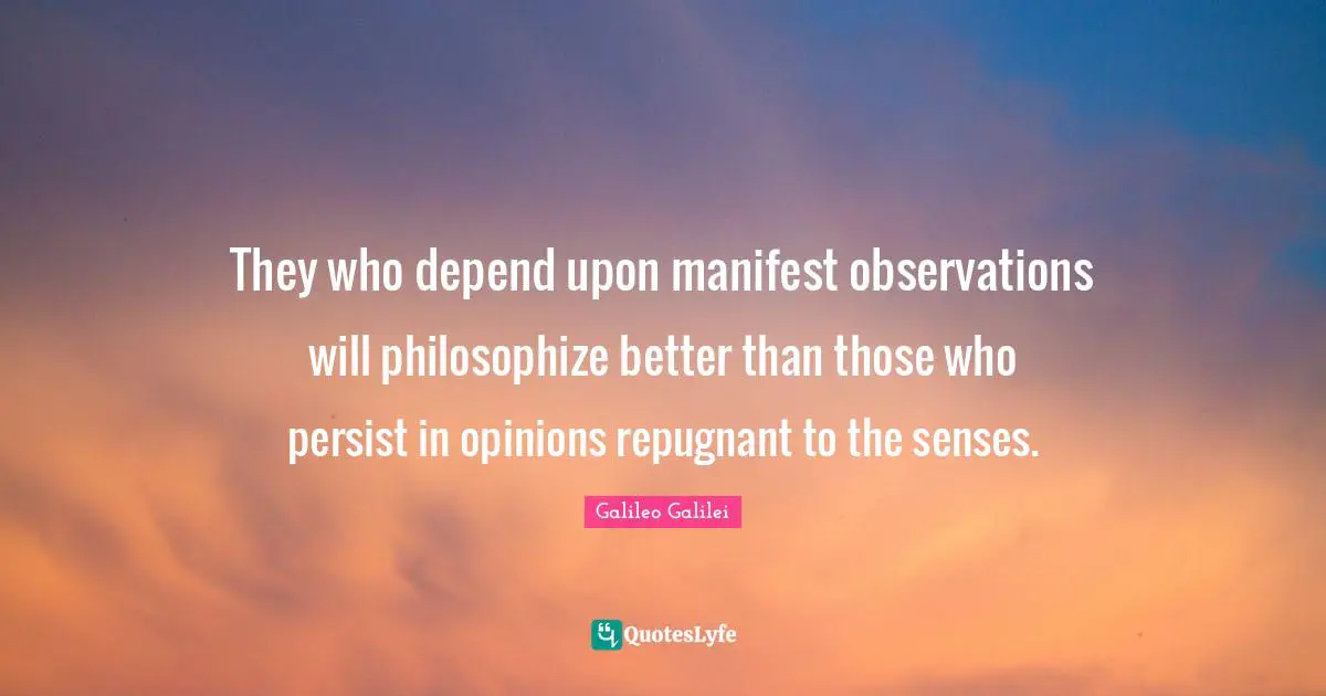 Galileo Galilei Quotes: "They who depend upon manifest observations will philosophize better than those who persist in opinions repugnant to the senses."