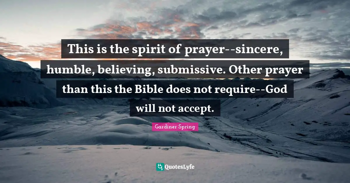 This is the spirit of prayer--sincere, humble, believing, submissive. Other prayer than this the Bible does not require--God will not accept.