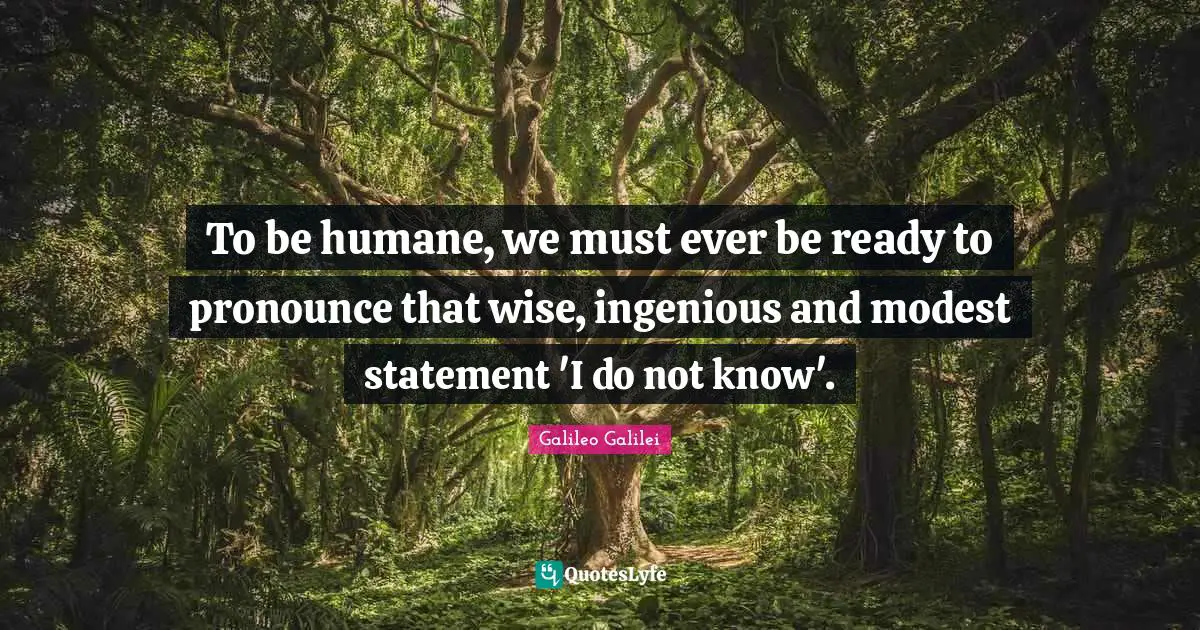 Galileo Galilei Quotes: "To be humane, we must ever be ready to pronounce that wise, ingenious and modest statement 'I do not know'."