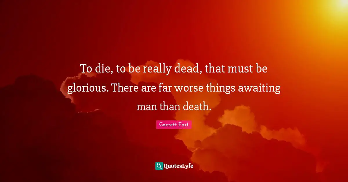 To die, to be really dead, that must be glorious. There are far worse things awaiting man than death.