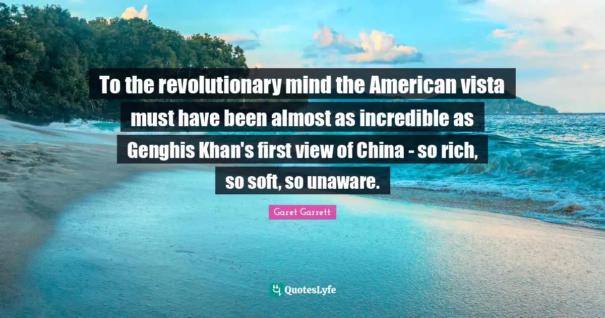 Garet Garrett Quotes: "To the revolutionary mind the American vista must have been almost as incredible as Genghis Khan's first view of China - so rich, so soft, so unaware."