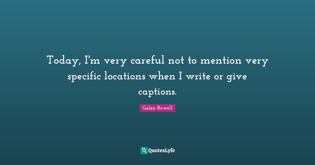 Galen Rowell Quotes: "Today, I'm very careful not to mention very specific locations when I write or give captions."