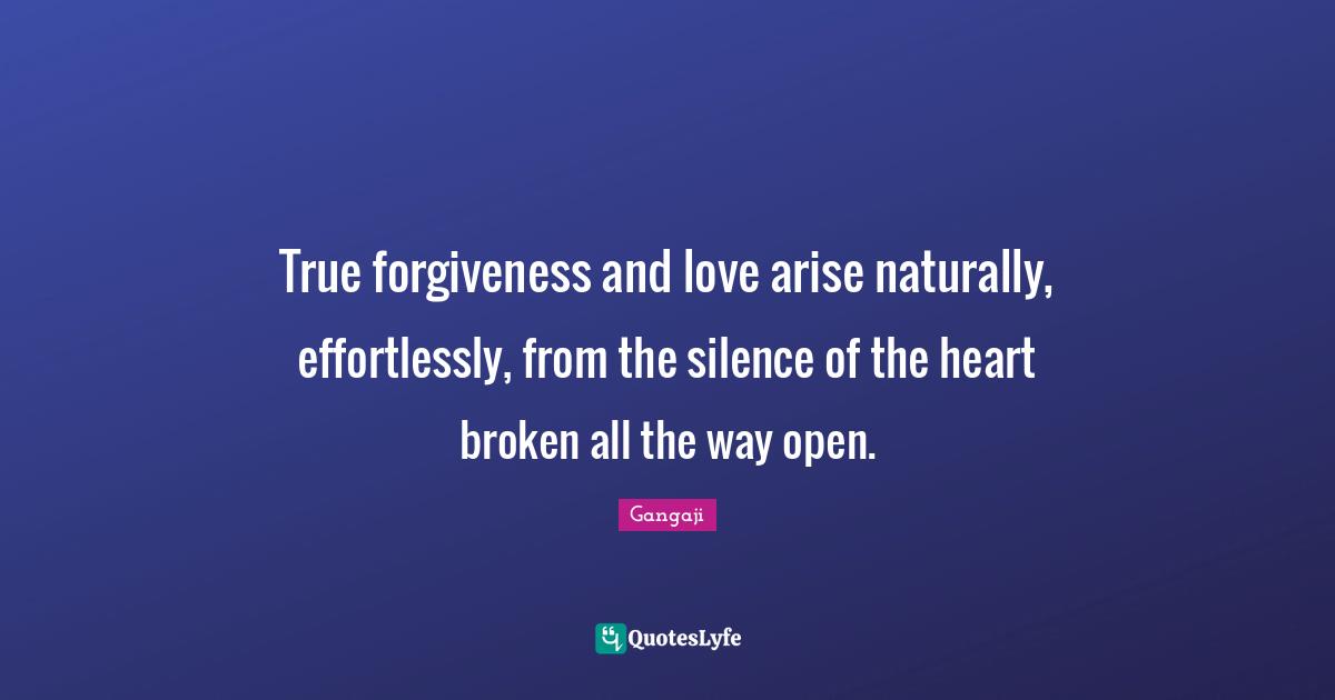 Gangaji Quotes: "True forgiveness and love arise naturally, effortlessly, from the silence of the heart broken all the way open."