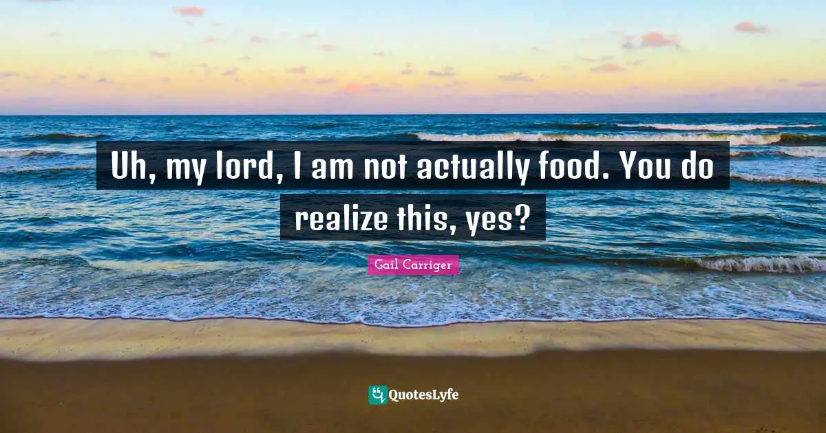 Uh, my lord, I am not actually food. You do realize this, yes?