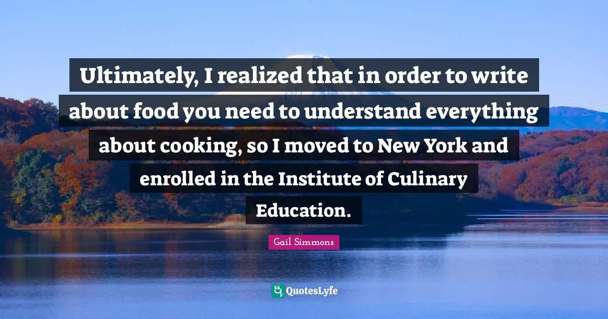 Ultimately, I realized that in order to write about food you need to understand everything about cooking, so I moved to New York and enrolled in the Institute of Culinary Education.