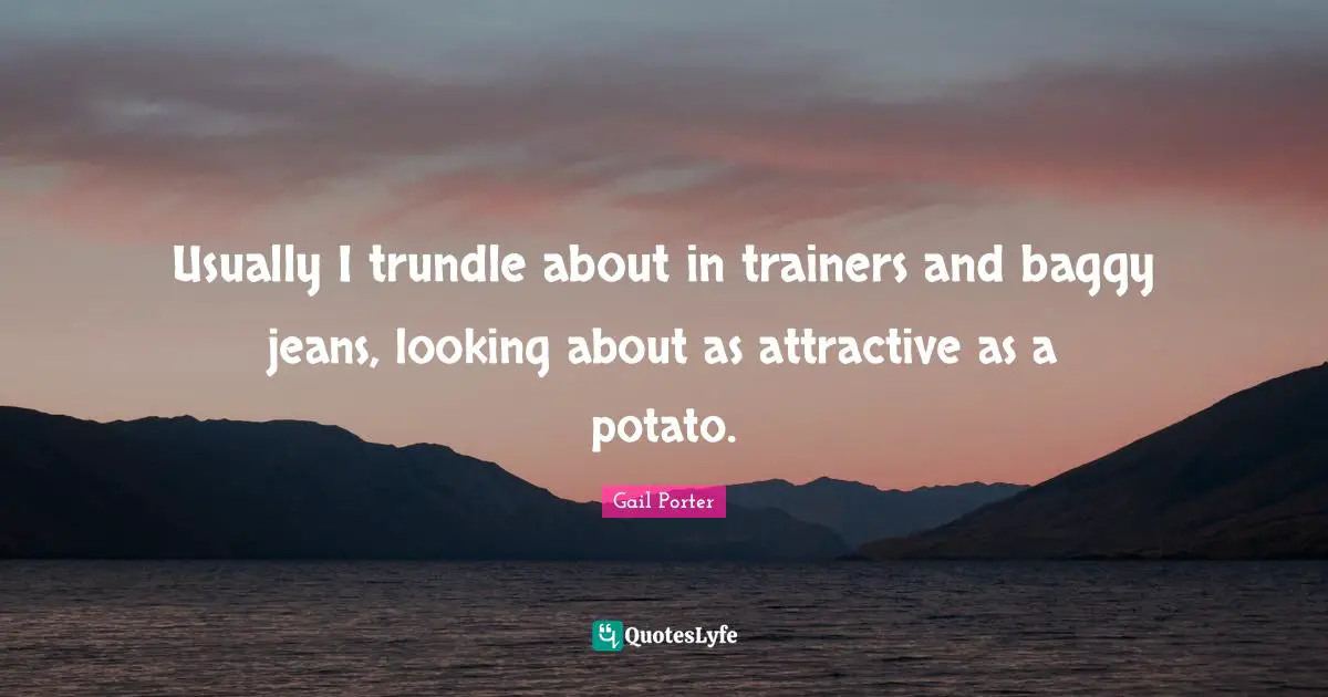 Be Attractive Quotes: "Usually I trundle about in trainers and baggy jeans, looking about as attractive as a potato."