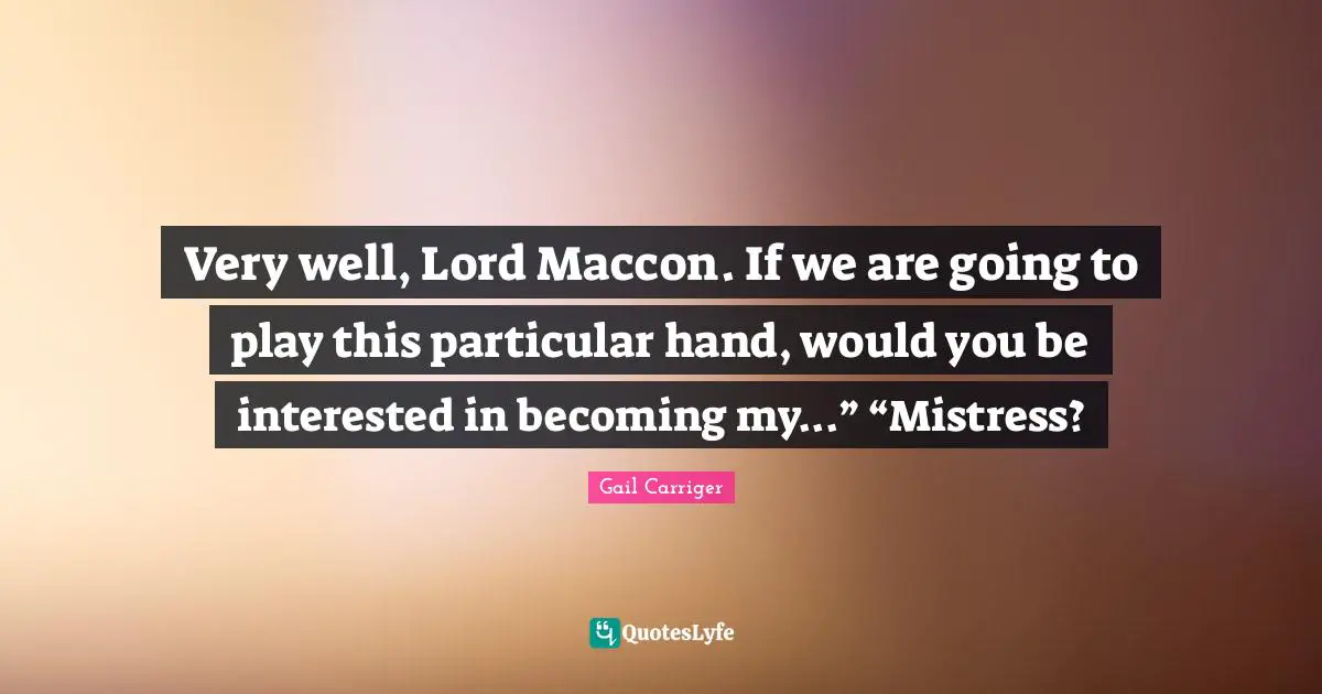 Very well, Lord Maccon. If we are going to play this particular hand, would you be interested in becoming my...” “Mistress?