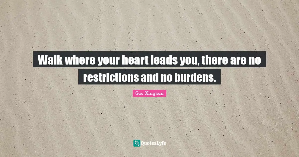 Walk where your heart leads you, there are no restrictions and no burdens.