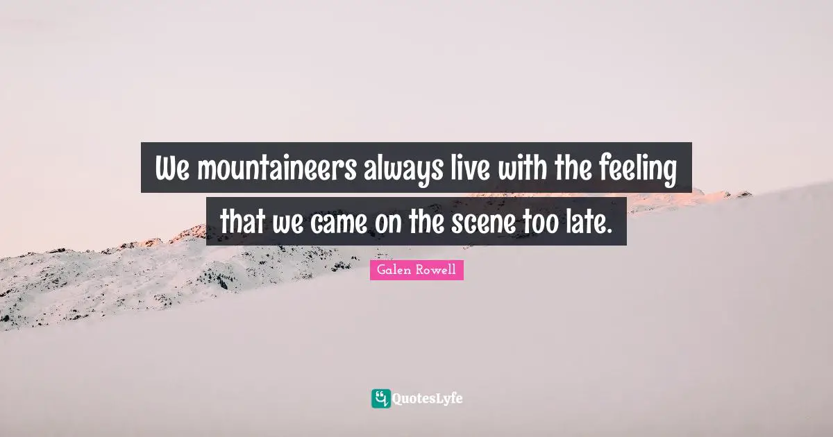 Galen Rowell Quotes: "We mountaineers always live with the feeling that we came on the scene too late."