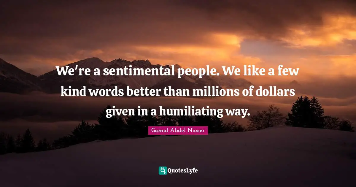 Gamal Abdel Nasser Quotes: "We're a sentimental people. We like a few kind words better than millions of dollars given in a humiliating way."