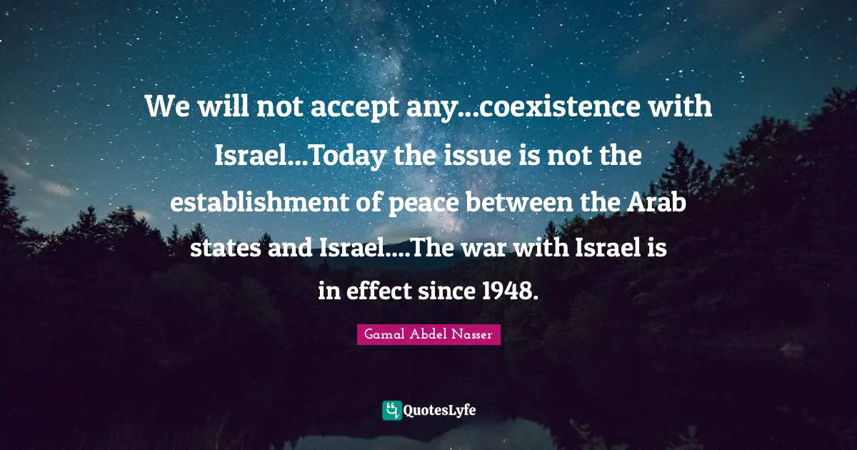 Issues Quotes: "We will not accept any...coexistence with Israel...Today the issue is not the establishment of peace between the Arab states and Israel....The war with Israel is in effect since 1948."