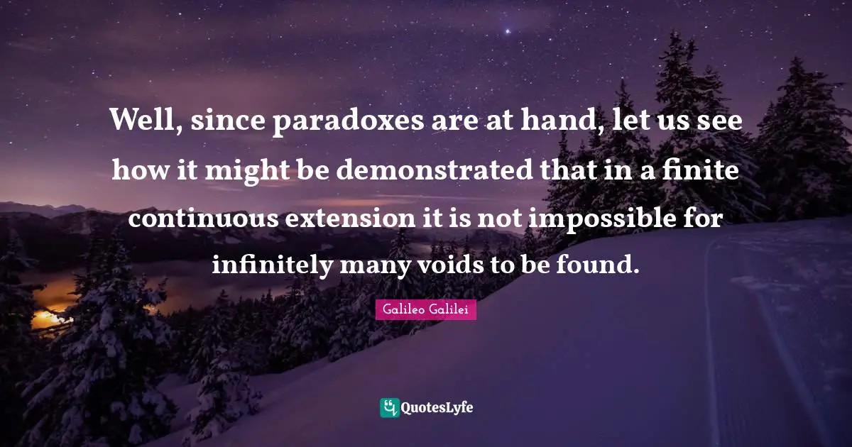 Galileo Galilei Quotes: "Well, since paradoxes are at hand, let us see how it might be demonstrated that in a finite continuous extension it is not impossible for infinitely many voids to be found."