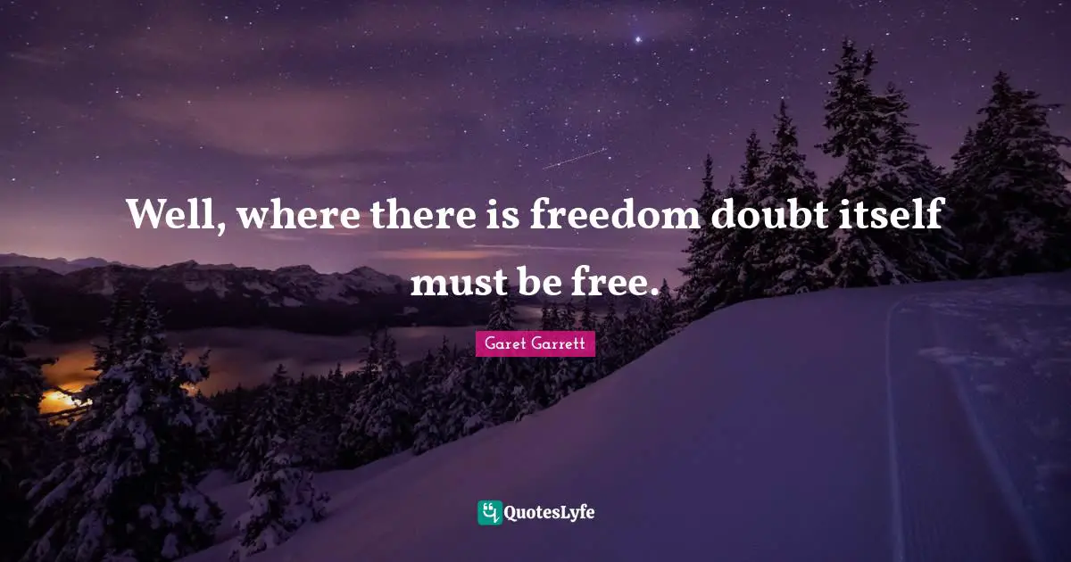 Garet Garrett Quotes: "Well, where there is freedom doubt itself must be free."