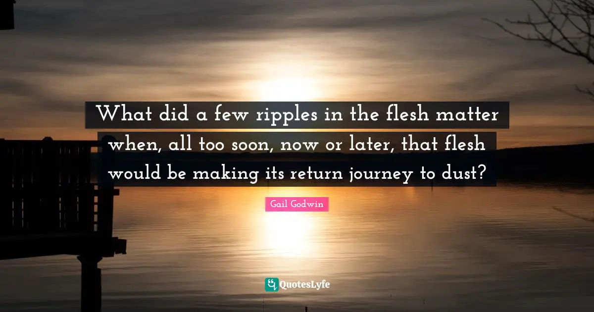What did a few ripples in the flesh matter when, all too soon, now or later, that flesh would be making its return journey to dust?