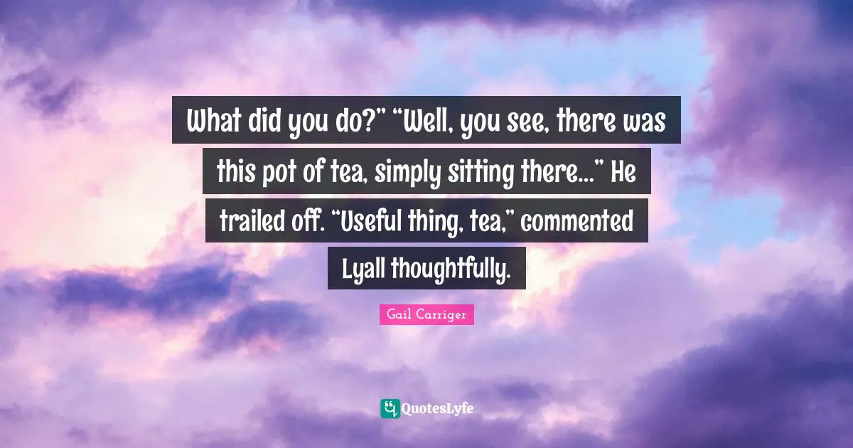 What did you do?” “Well, you see, there was this pot of tea, simply sitting there…” He trailed off. “Useful thing, tea,” commented Lyall thoughtfully.
