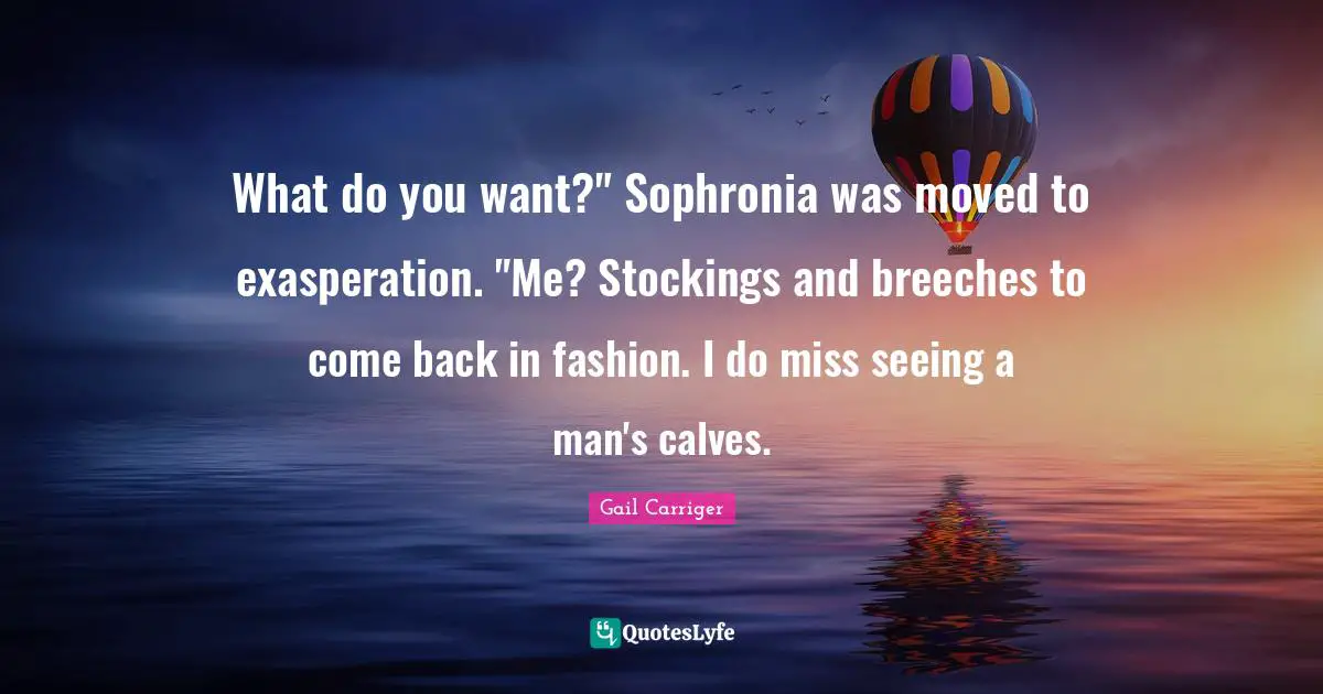 Gail Carriger Quotes: "What do you want?" Sophronia was moved to exasperation. "Me? Stockings and breeches to come back in fashion. I do miss seeing a man's calves."