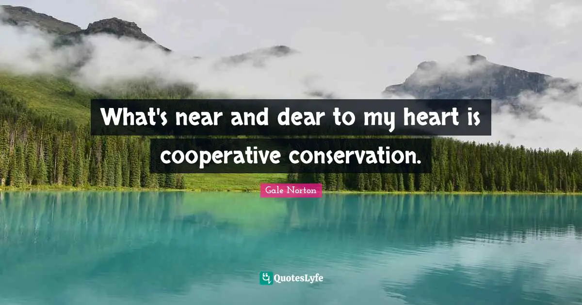 Dear Quotes: "What's near and dear to my heart is cooperative conservation."