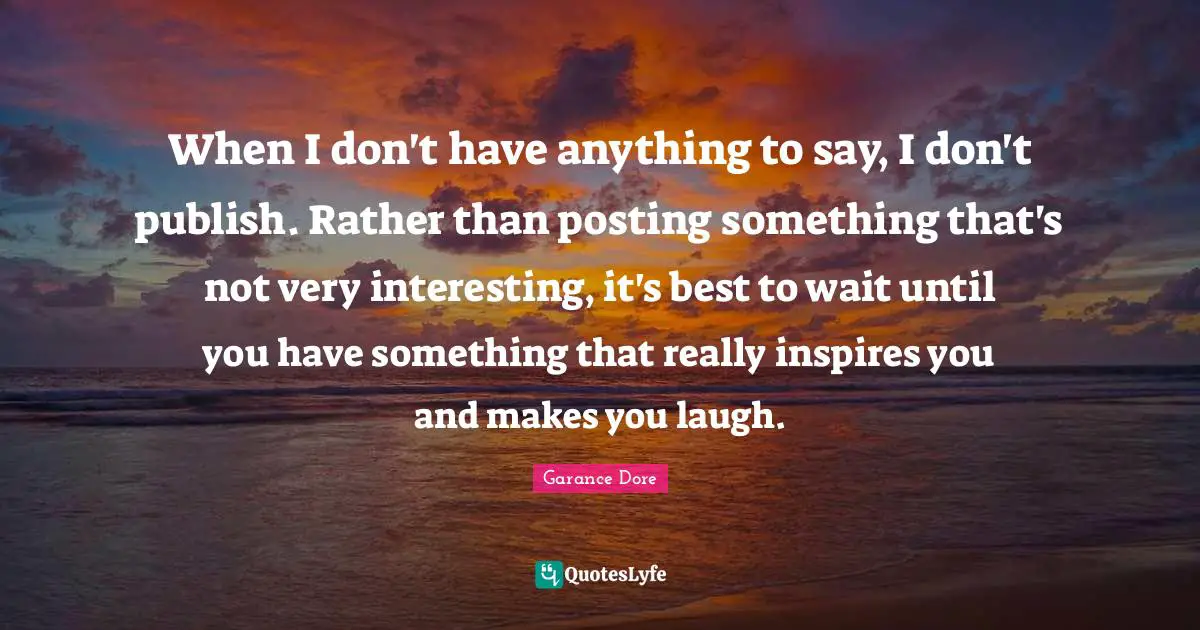 When I don't have anything to say, I don't publish. Rather than posting something that's not very interesting, it's best to wait until you have something that really inspires you and makes you laugh.
