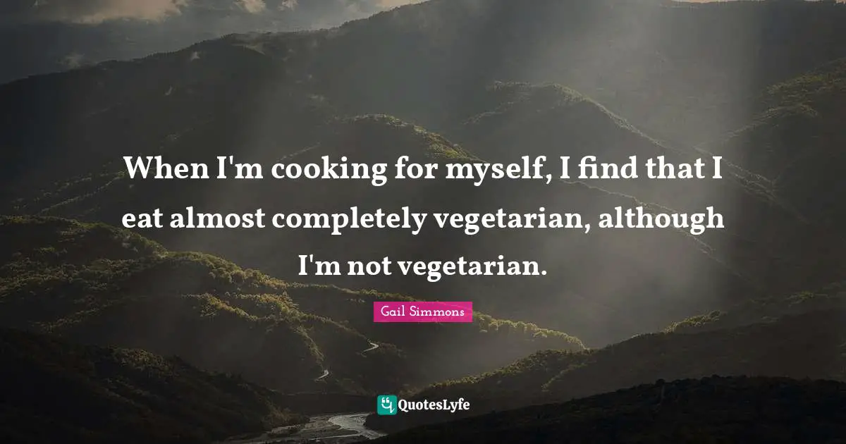 When I'm cooking for myself, I find that I eat almost completely vegetarian, although I'm not vegetarian.
