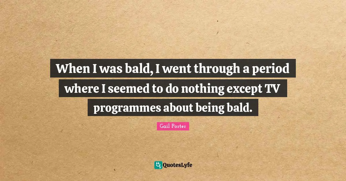 Programmes Quotes: "When I was bald, I went through a period where I seemed to do nothing except TV programmes about being bald."