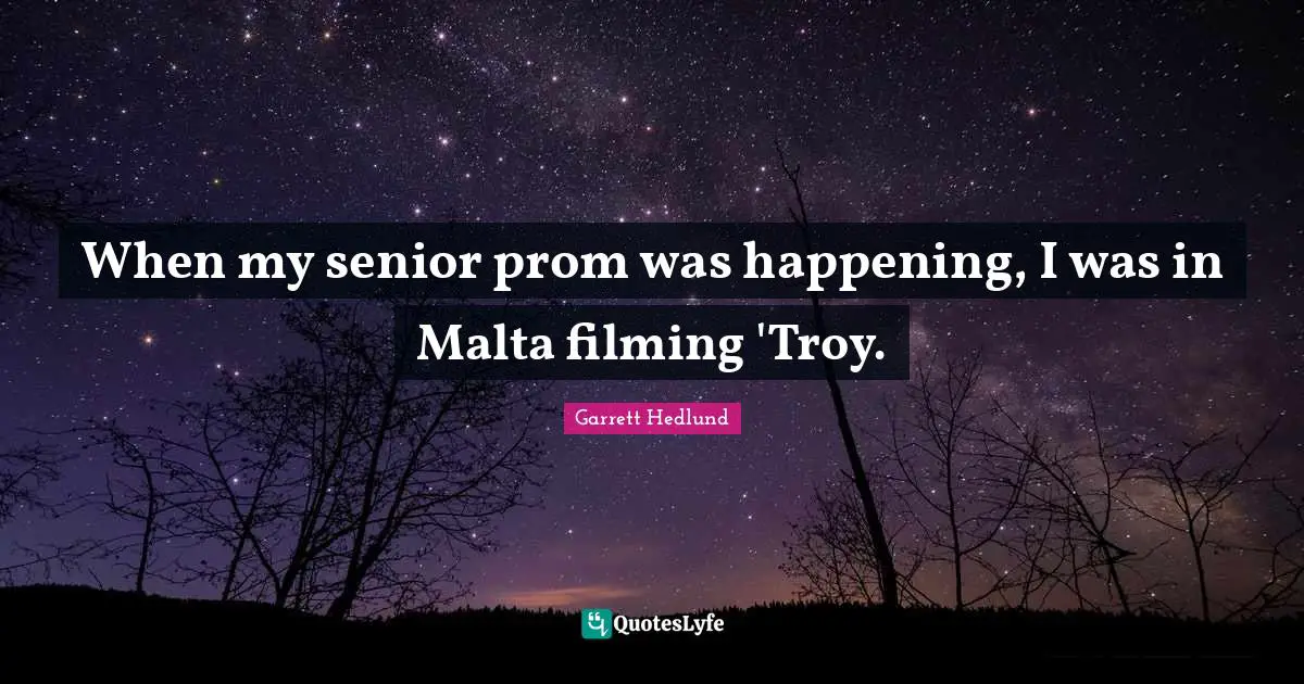 When my senior prom was happening, I was in Malta filming 'Troy.