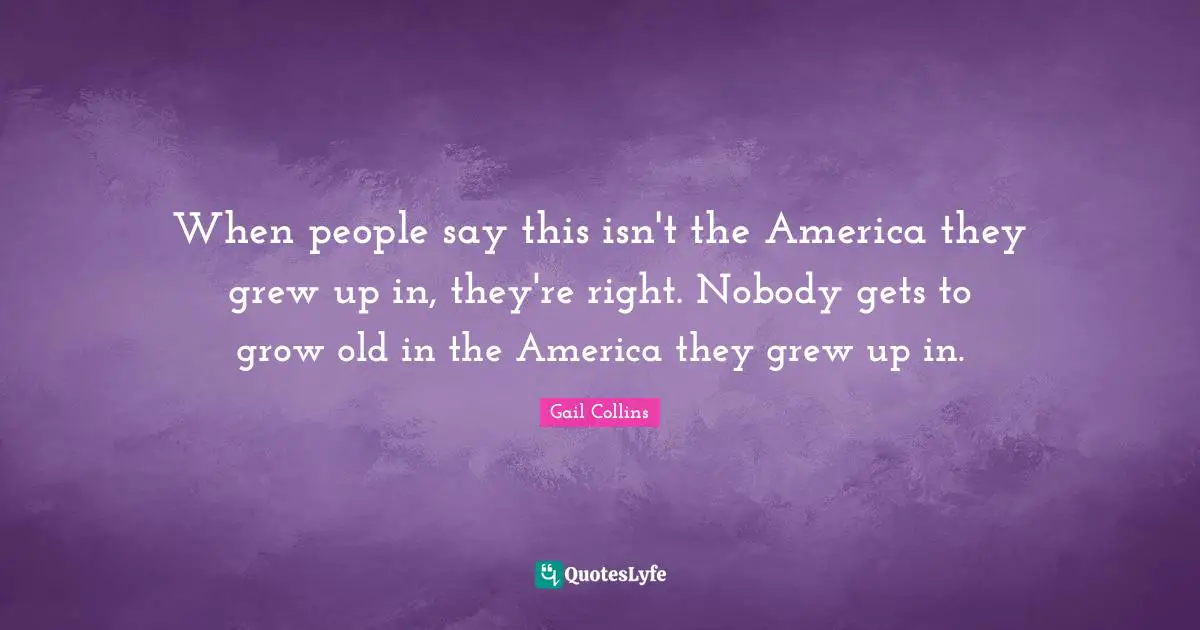 When people say this isn't the America they grew up in, they're right. Nobody gets to grow old in the America they grew up in.