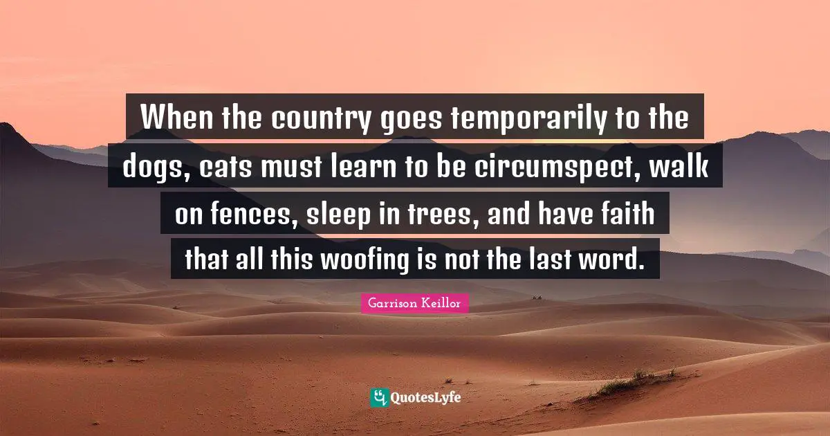 Garrison Keillor Quotes: When the country goes temporarily to the dogs, cats must learn to be circumspect, walk on fences, sleep in trees, and have faith that all this woofing is not the last word.