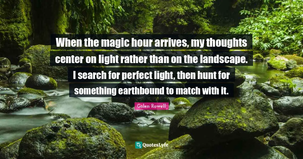 Hour Quotes: "When the magic hour arrives, my thoughts center on light rather than on the landscape. I search for perfect light, then hunt for something earthbound to match with it."
