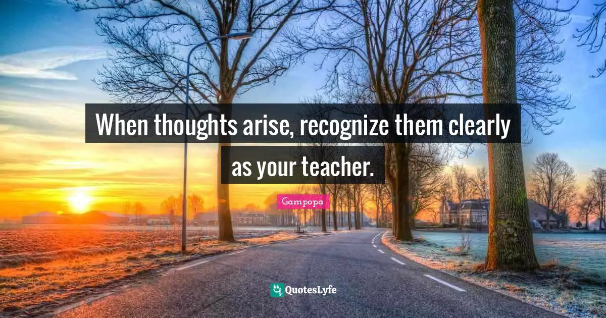 Gampopa Quotes: "When thoughts arise, recognize them clearly as your teacher."