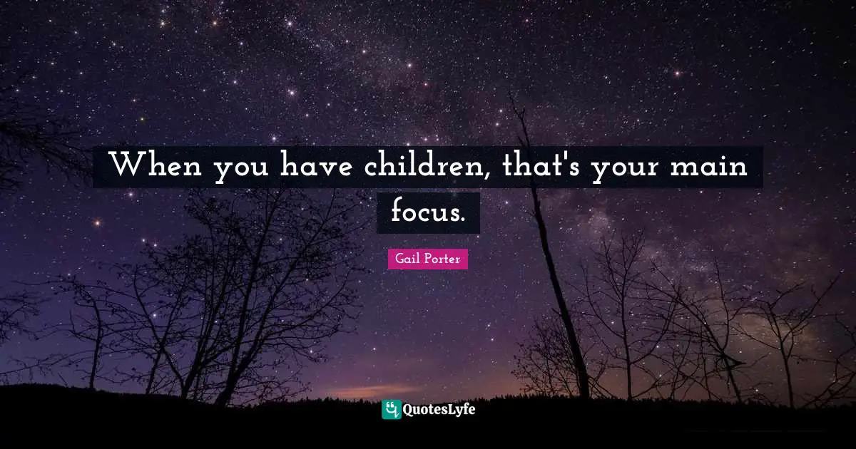 When you have children, that's your main focus.