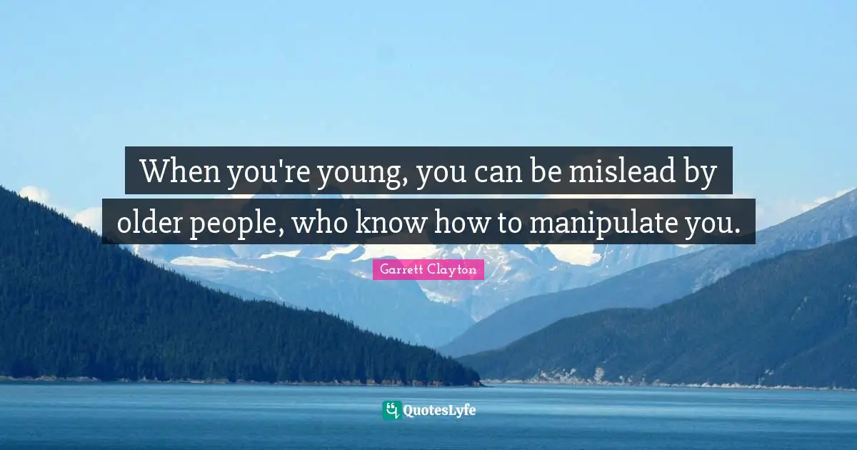When you're young, you can be mislead by older people, who know how to manipulate you.