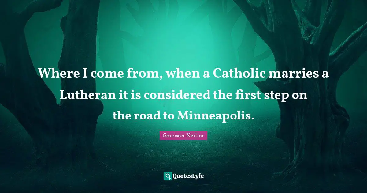 Garrison Keillor Quotes: "Where I come from, when a Catholic marries a Lutheran it is considered the first step on the road to Minneapolis."