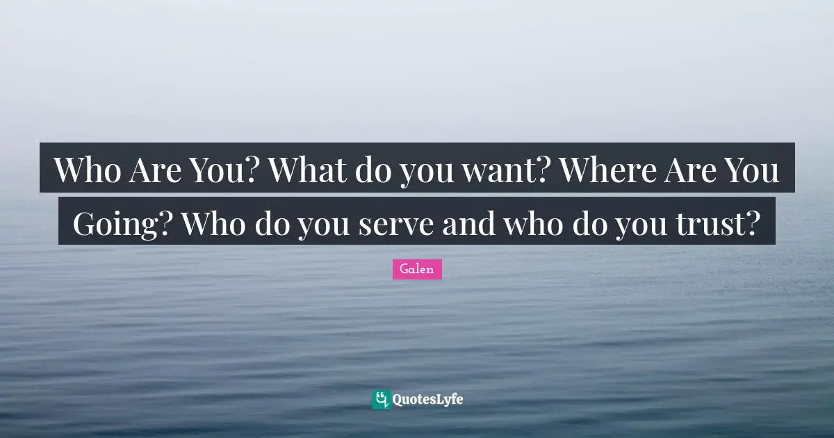 Who Are You? What do you want? Where Are You Going? Who do you serve and who do you trust?