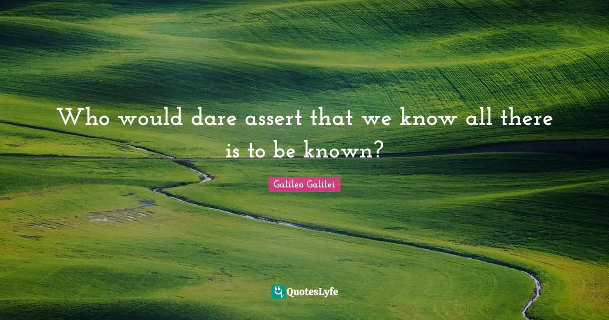 Galileo Galilei Quotes: "Who would dare assert that we know all there is to be known?"