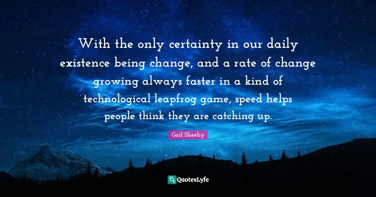 Rate Of Change Quotes: "With the only certainty in our daily existence being change, and a rate of change growing always faster in a kind of technological leapfrog game, speed helps people think they are catching up."