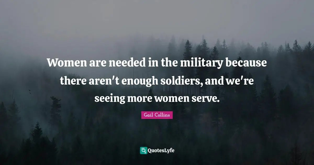 Women are needed in the military because there aren't enough soldiers, and we're seeing more women serve.