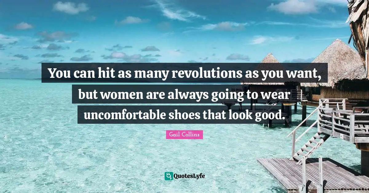 You can hit as many revolutions as you want, but women are always going to wear uncomfortable shoes that look good.
