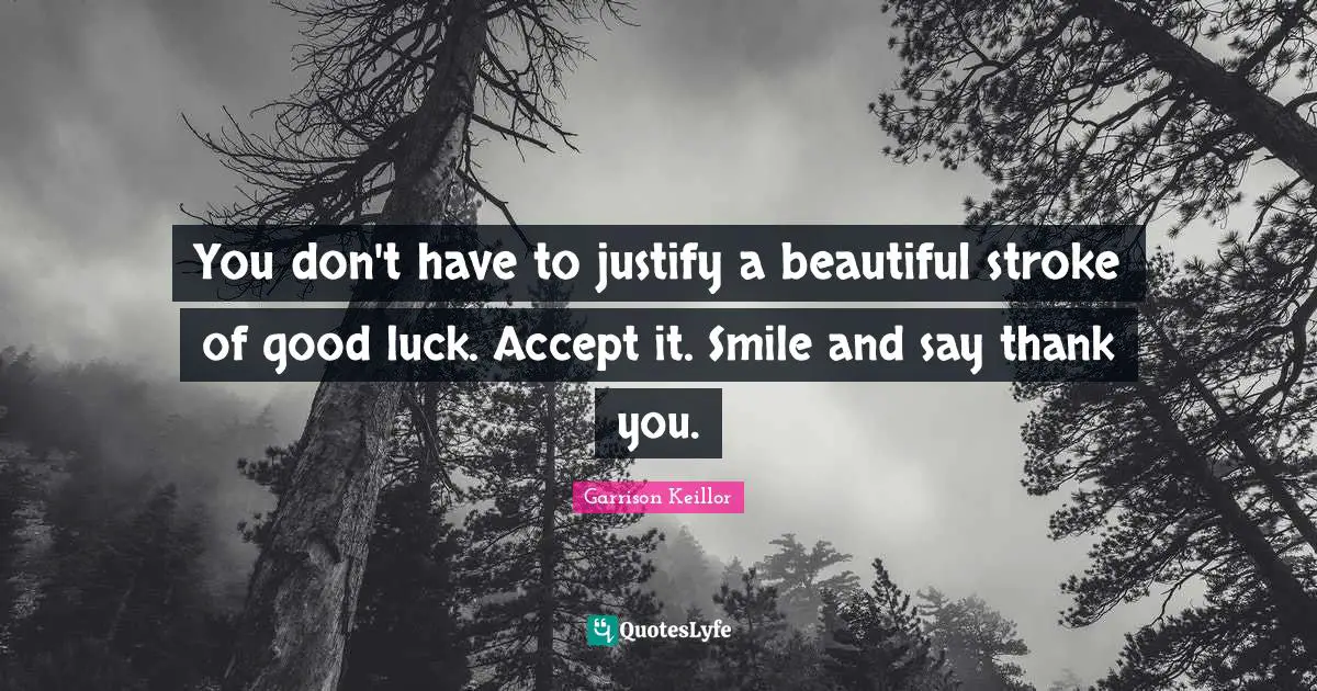 You don't have to justify a beautiful stroke of good luck. Accept it. Smile and say thank you.