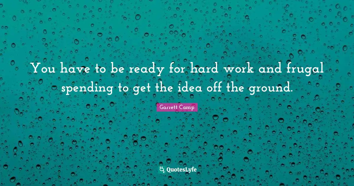 You have to be ready for hard work and frugal spending to get the idea off the ground.